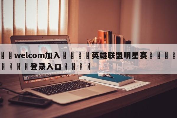 🌾welcom加入🌾英雄联盟明星赛🐳球探体育🐳登录入口🐳
