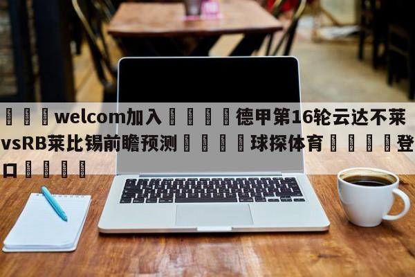 🌾welcom加入🌾德甲第16轮云达不莱梅vsRB莱比锡前瞻预测🐳球探体育🐳登录入口🐳