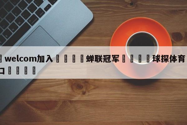 🌾welcom加入🌾蝉联冠军🐳球探体育🐳登录入口🐳