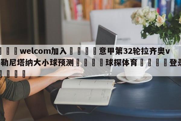 🌾welcom加入🌾意甲第32轮拉齐奥vs萨勒尼塔纳大小球预测🐳球探体育🐳登录入口🐳