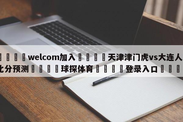 🌾welcom加入🌾天津津门虎vs大连人比分预测🐳球探体育🐳登录入口🐳