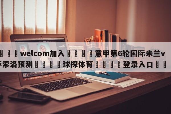 🌾welcom加入🌾意甲第6轮国际米兰vs萨索洛预测🐳球探体育🐳登录入口🐳