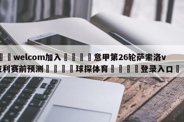 🌾welcom加入🌾意甲第26轮萨索洛vs恩波利赛前预测🐳球探体育🐳登录入口🐳