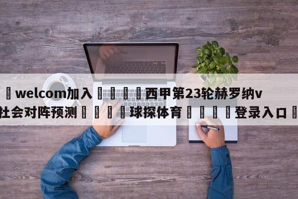 🌾welcom加入🌾西甲第23轮赫罗纳vs皇家社会对阵预测🐳球探体育🐳登录入口🐳