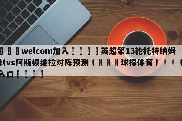🌾welcom加入🌾英超第13轮托特纳姆热刺vs阿斯顿维拉对阵预测🐳球探体育🐳登录入口🐳