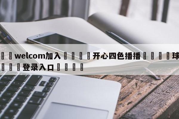 🌾welcom加入🌾开心四色播播🐳球探体育🐳登录入口🐳