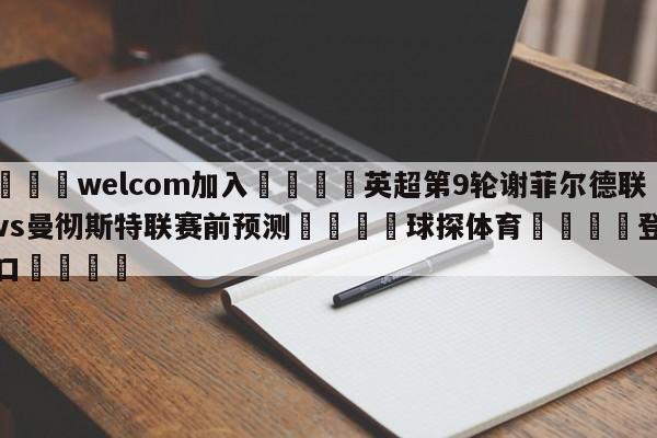 🌾welcom加入🌾英超第9轮谢菲尔德联队vs曼彻斯特联赛前预测🐳球探体育🐳登录入口🐳