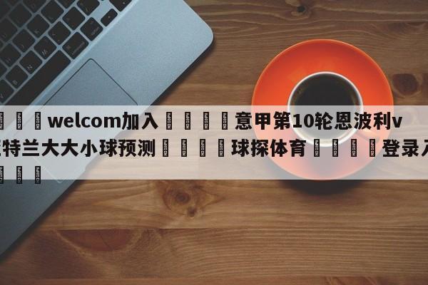 🌾welcom加入🌾意甲第10轮恩波利vs亚特兰大大小球预测🐳球探体育🐳登录入口🐳