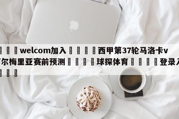 🌾welcom加入🌾西甲第37轮马洛卡vs阿尔梅里亚赛前预测🐳球探体育🐳登录入口🐳
