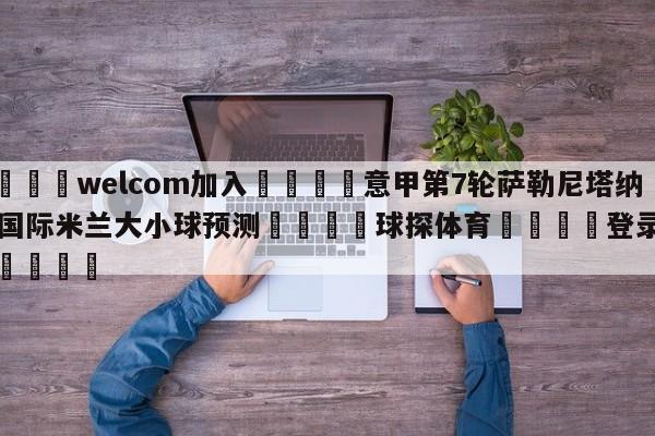 🌾welcom加入🌾意甲第7轮萨勒尼塔纳vs国际米兰大小球预测🐳球探体育🐳登录入口🐳