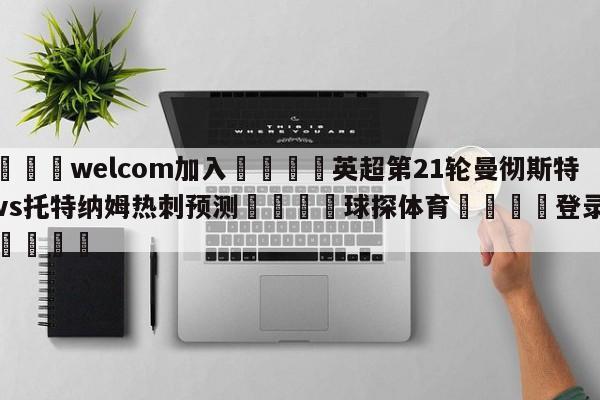 🌾welcom加入🌾英超第21轮曼彻斯特联vs托特纳姆热刺预测🐳球探体育🐳登录入口🐳