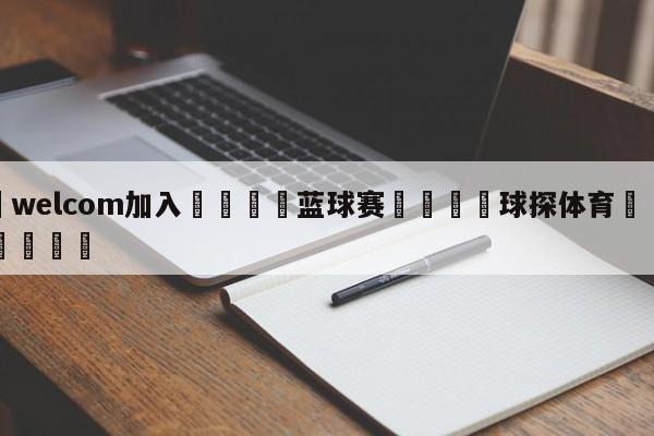 🌾welcom加入🌾蓝球赛🐳球探体育🐳登录入口🐳