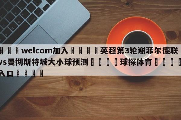 🌾welcom加入🌾英超第3轮谢菲尔德联队vs曼彻斯特城大小球预测🐳球探体育🐳登录入口🐳