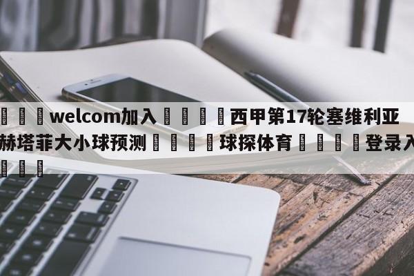🌾welcom加入🌾西甲第17轮塞维利亚vs赫塔菲大小球预测🐳球探体育🐳登录入口🐳