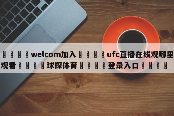 🌾welcom加入🌾ufc直播在线观哪里观看🐳球探体育🐳登录入口🐳