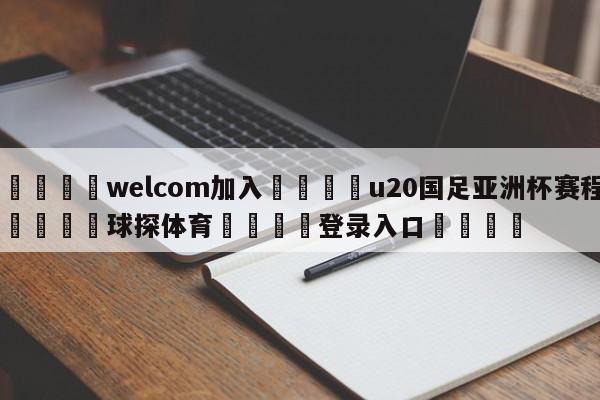 🌾welcom加入🌾u20国足亚洲杯赛程🐳球探体育🐳登录入口🐳