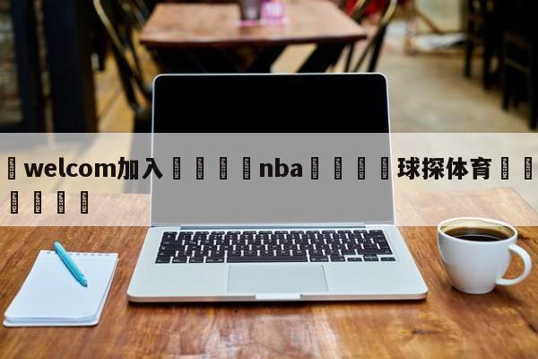 🌾welcom加入🌾nba🐳球探体育🐳登录入口🐳