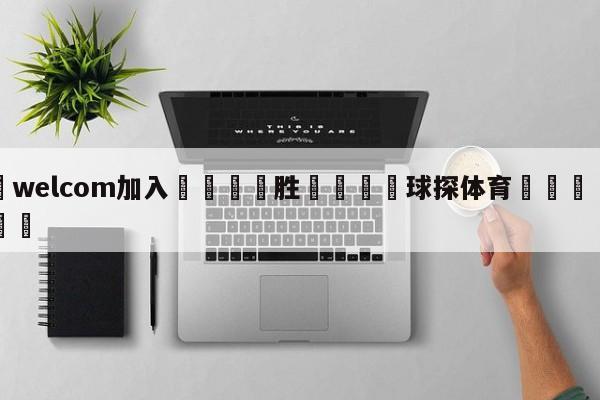 🌾welcom加入🌾胜🐳球探体育🐳登录入口🐳
