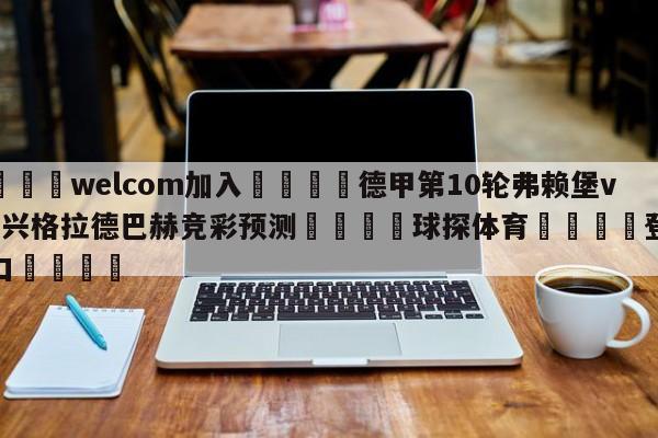 🌾welcom加入🌾德甲第10轮弗赖堡vs门兴格拉德巴赫竞彩预测🐳球探体育🐳登录入口🐳