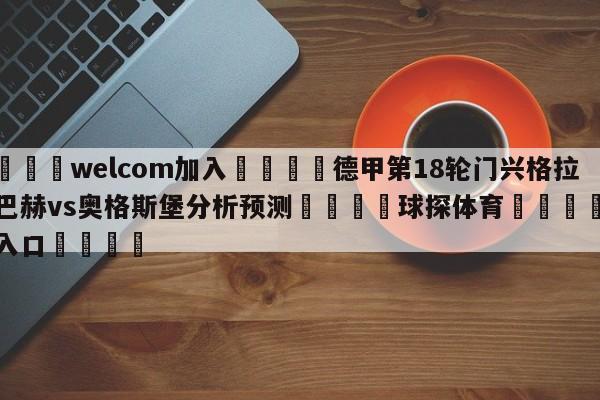 🌾welcom加入🌾德甲第18轮门兴格拉德巴赫vs奥格斯堡分析预测🐳球探体育🐳登录入口🐳