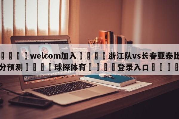 🌾welcom加入🌾浙江队vs长春亚泰比分预测🐳球探体育🐳登录入口🐳