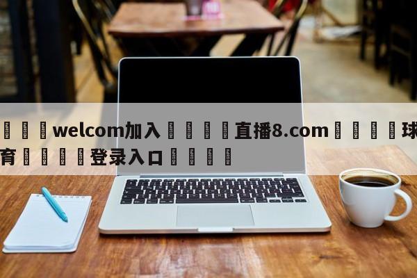🌾welcom加入🌾直播8.com🐳球探体育🐳登录入口🐳