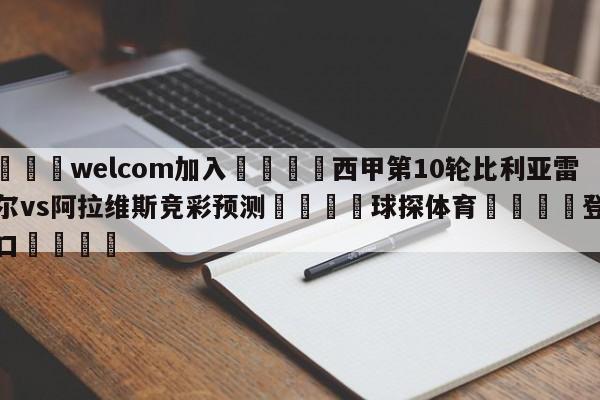 🌾welcom加入🌾西甲第10轮比利亚雷亚尔vs阿拉维斯竞彩预测🐳球探体育🐳登录入口🐳