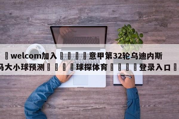 🌾welcom加入🌾意甲第32轮乌迪内斯vs罗马大小球预测🐳球探体育🐳登录入口🐳