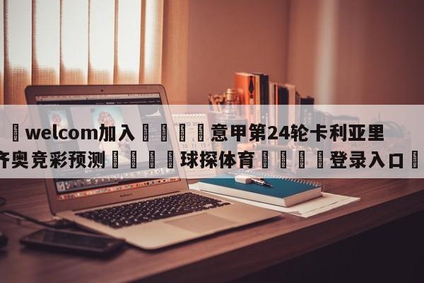 🌾welcom加入🌾意甲第24轮卡利亚里vs拉齐奥竞彩预测🐳球探体育🐳登录入口🐳
