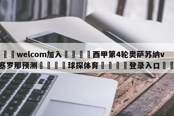 🌾welcom加入🌾西甲第4轮奥萨苏纳vs巴塞罗那预测🐳球探体育🐳登录入口🐳