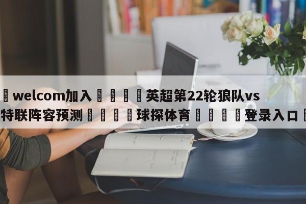 🌾welcom加入🌾英超第22轮狼队vs曼彻斯特联阵容预测🐳球探体育🐳登录入口🐳