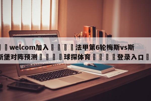 🌾welcom加入🌾法甲第6轮梅斯vs斯特拉斯堡对阵预测🐳球探体育🐳登录入口🐳