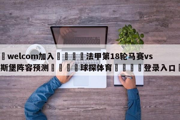 🌾welcom加入🌾法甲第18轮马赛vs斯特拉斯堡阵容预测🐳球探体育🐳登录入口🐳