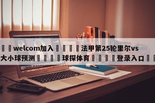 🌾welcom加入🌾法甲第25轮里尔vs雷恩大小球预测🐳球探体育🐳登录入口🐳