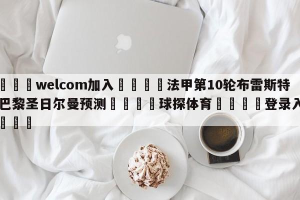 🌾welcom加入🌾法甲第10轮布雷斯特vs巴黎圣日尔曼预测🐳球探体育🐳登录入口🐳