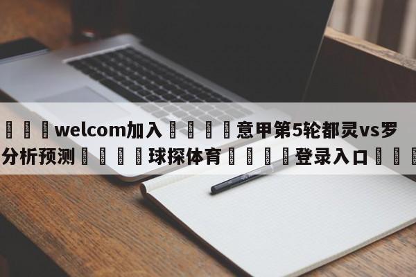 🌾welcom加入🌾意甲第5轮都灵vs罗马分析预测🐳球探体育🐳登录入口🐳