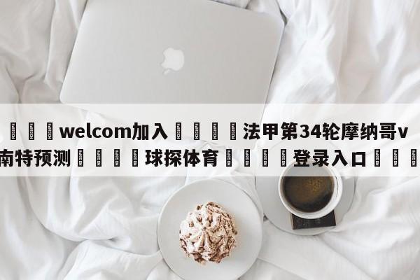 🌾welcom加入🌾法甲第34轮摩纳哥vs南特预测🐳球探体育🐳登录入口🐳