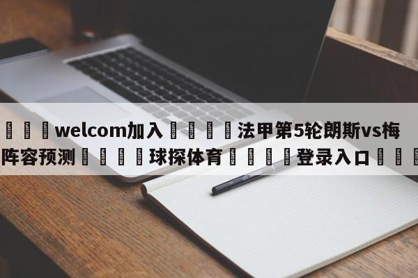 🌾welcom加入🌾法甲第5轮朗斯vs梅斯阵容预测🐳球探体育🐳登录入口🐳
