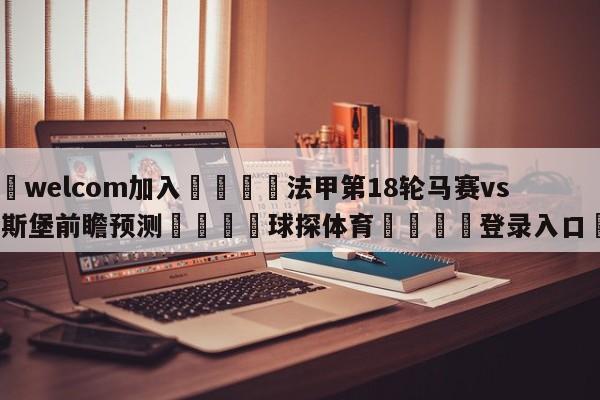 🌾welcom加入🌾法甲第18轮马赛vs斯特拉斯堡前瞻预测🐳球探体育🐳登录入口🐳