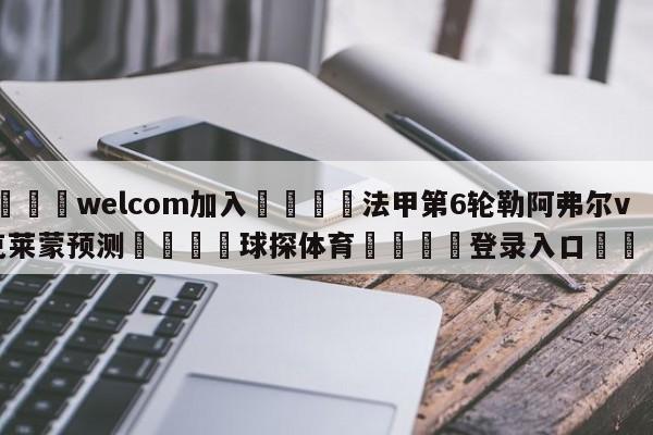 🌾welcom加入🌾法甲第6轮勒阿弗尔vs克莱蒙预测🐳球探体育🐳登录入口🐳
