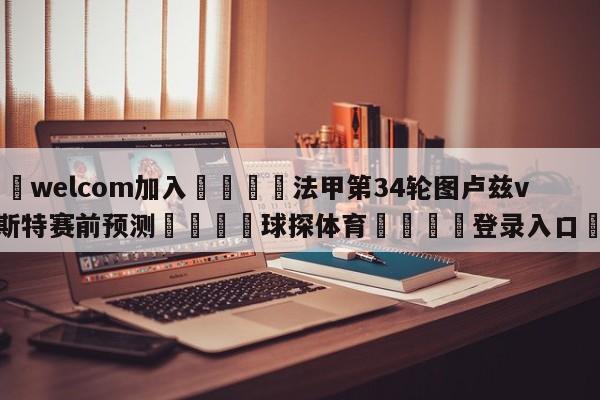 🌾welcom加入🌾法甲第34轮图卢兹vs布雷斯特赛前预测🐳球探体育🐳登录入口🐳