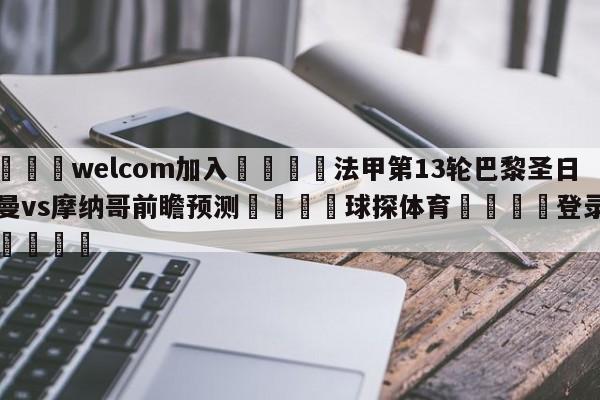 🌾welcom加入🌾法甲第13轮巴黎圣日尔曼vs摩纳哥前瞻预测🐳球探体育🐳登录入口🐳