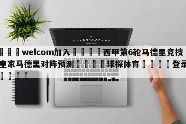 🌾welcom加入🌾西甲第6轮马德里竞技vs皇家马德里对阵预测🐳球探体育🐳登录入口🐳