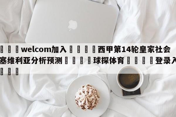 🌾welcom加入🌾西甲第14轮皇家社会vs塞维利亚分析预测🐳球探体育🐳登录入口🐳