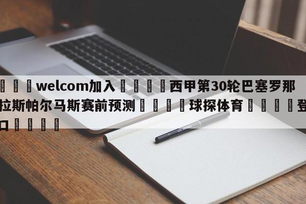 🌾welcom加入🌾西甲第30轮巴塞罗那vs拉斯帕尔马斯赛前预测🐳球探体育🐳登录入口🐳