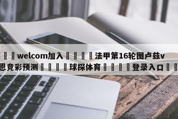 🌾welcom加入🌾法甲第16轮图卢兹vs雷恩竞彩预测🐳球探体育🐳登录入口🐳