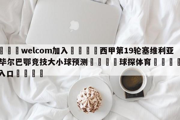 🌾welcom加入🌾西甲第19轮塞维利亚vs毕尔巴鄂竞技大小球预测🐳球探体育🐳登录入口🐳