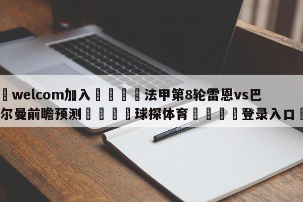 🌾welcom加入🌾法甲第8轮雷恩vs巴黎圣日尔曼前瞻预测🐳球探体育🐳登录入口🐳