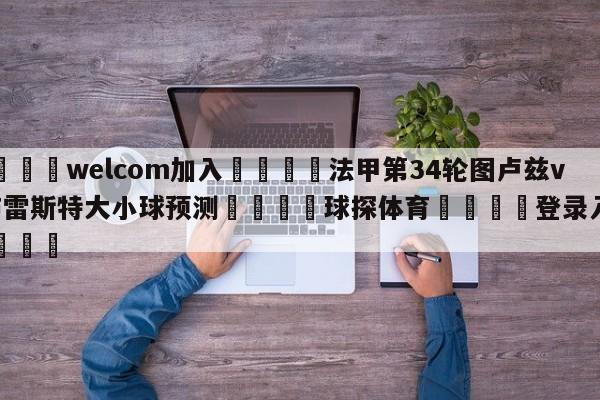 🌾welcom加入🌾法甲第34轮图卢兹vs布雷斯特大小球预测🐳球探体育🐳登录入口🐳