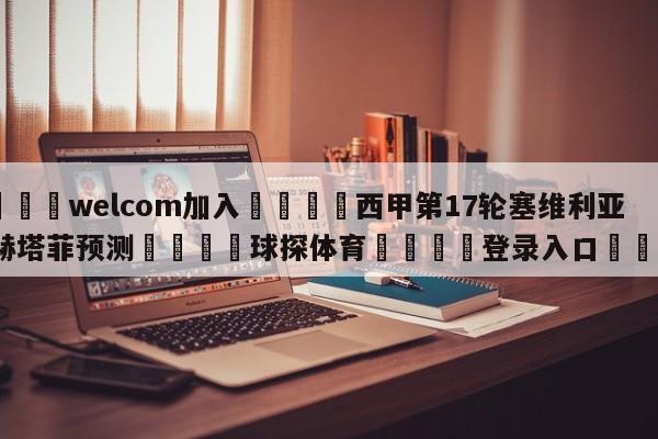 🌾welcom加入🌾西甲第17轮塞维利亚vs赫塔菲预测🐳球探体育🐳登录入口🐳